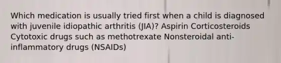 Which medication is usually tried first when a child is diagnosed with juvenile idiopathic arthritis (JIA)? Aspirin Corticosteroids Cytotoxic drugs such as methotrexate Nonsteroidal anti-inflammatory drugs (NSAIDs)