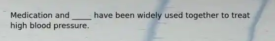 Medication and _____ have been widely used together to treat high blood pressure.
