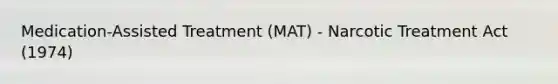 Medication-Assisted Treatment (MAT) - Narcotic Treatment Act (1974)