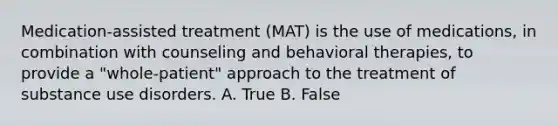 Medication-assisted treatment (MAT) is the use of medications, in combination with counseling and behavioral therapies, to provide a "whole-patient" approach to the treatment of substance use disorders. A. True B. False