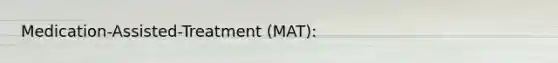 Medication-Assisted-Treatment (MAT):