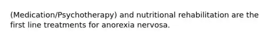 (Medication/Psychotherapy) and nutritional rehabilitation are the first line treatments for anorexia nervosa.