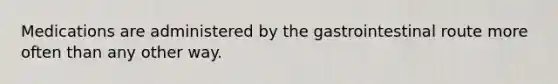 Medications are administered by the gastrointestinal route more often than any other way.
