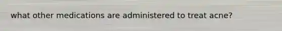 what other medications are administered to treat acne?