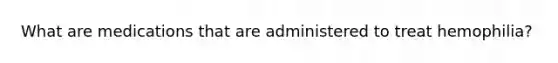 What are medications that are administered to treat hemophilia?