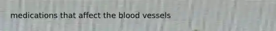 medications that affect the blood vessels