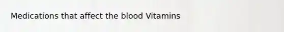 Medications that affect the blood Vitamins