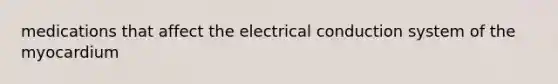 medications that affect the electrical conduction system of the myocardium