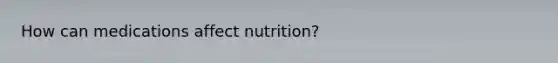 How can medications affect nutrition?