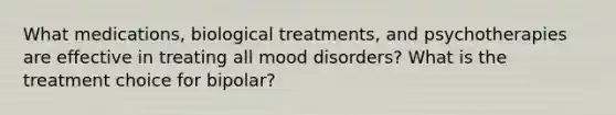 What medications, biological treatments, and psychotherapies are effective in treating all mood disorders? What is the treatment choice for bipolar?