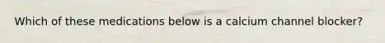 Which of these medications below is a calcium channel blocker?