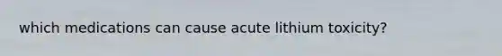 which medications can cause acute lithium toxicity?