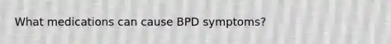 What medications can cause BPD symptoms?