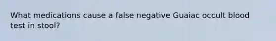 What medications cause a false negative Guaiac occult blood test in stool?