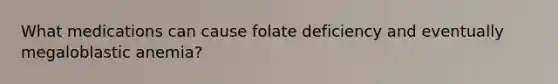 What medications can cause folate deficiency and eventually megaloblastic anemia?