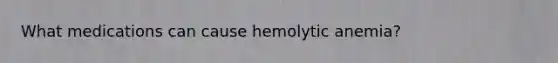 What medications can cause hemolytic anemia?