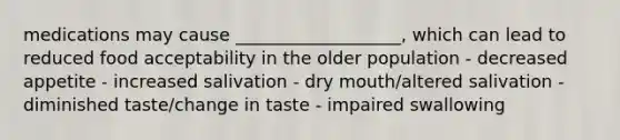 medications may cause ___________________, which can lead to reduced food acceptability in the older population - decreased appetite - increased salivation - dry mouth/altered salivation - diminished taste/change in taste - impaired swallowing