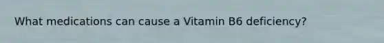 What medications can cause a Vitamin B6 deficiency?