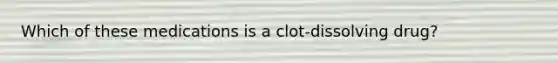 Which of these medications is a clot-dissolving drug?