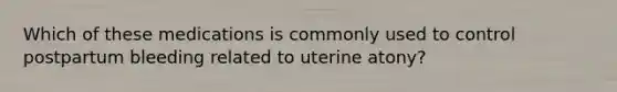 Which of these medications is commonly used to control postpartum bleeding related to uterine atony?