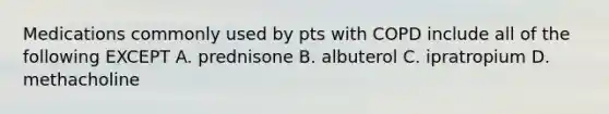 Medications commonly used by pts with COPD include all of the following EXCEPT A. prednisone B. albuterol C. ipratropium D. methacholine