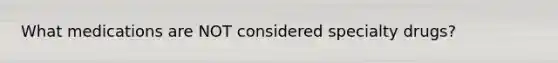 What medications are NOT considered specialty drugs?