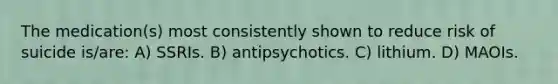 The medication(s) most consistently shown to reduce risk of suicide is/are: A) SSRIs. B) antipsychotics. C) lithium. D) MAOIs.