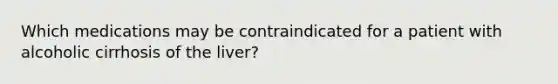 Which medications may be contraindicated for a patient with alcoholic cirrhosis of the liver?