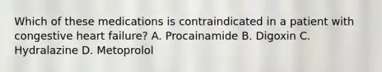 Which of these medications is contraindicated in a patient with congestive heart failure? A. Procainamide B. Digoxin C. Hydralazine D. Metoprolol