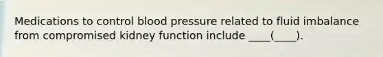 Medications to control blood pressure related to fluid imbalance from compromised kidney function include ____(____).