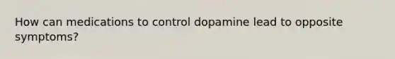 How can medications to control dopamine lead to opposite symptoms?