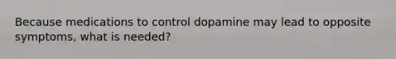 Because medications to control dopamine may lead to opposite symptoms, what is needed?