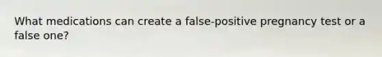 What medications can create a false-positive pregnancy test or a false one?