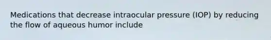 Medications that decrease intraocular pressure (IOP) by reducing the flow of aqueous humor include