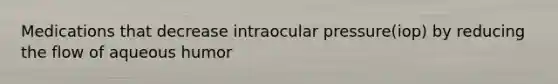 Medications that decrease intraocular pressure(iop) by reducing the flow of aqueous humor