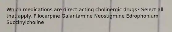 Which medications are direct-acting cholinergic drugs? Select all that apply. Pilocarpine Galantamine Neostigmine Edrophonium Succinylcholine