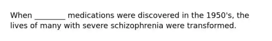 When ________ medications were discovered in the 1950's, the lives of many with severe schizophrenia were transformed.