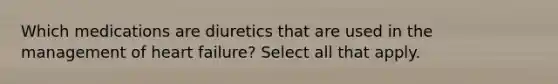 Which medications are diuretics that are used in the management of heart failure? Select all that apply.