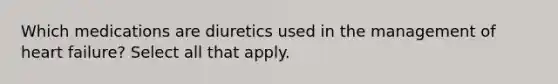 Which medications are diuretics used in the management of heart failure? Select all that apply.