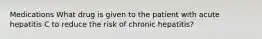 Medications What drug is given to the patient with acute hepatitis C to reduce the risk of chronic hepatitis?