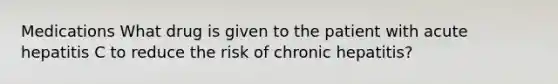 Medications What drug is given to the patient with acute hepatitis C to reduce the risk of chronic hepatitis?