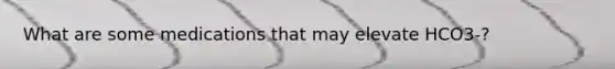 What are some medications that may elevate HCO3-?