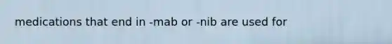 medications that end in -mab or -nib are used for