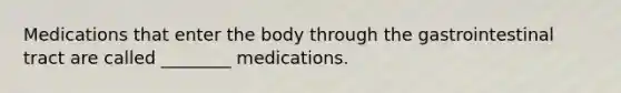 Medications that enter the body through the gastrointestinal tract are called ________ medications.