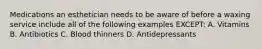 Medications an esthetician needs to be aware of before a waxing service include all of the following examples EXCEPT: A. Vitamins B. Antibiotics C. Blood thinners D. Antidepressants