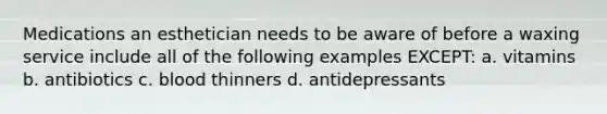 Medications an esthetician needs to be aware of before a waxing service include all of the following examples EXCEPT: a. vitamins b. antibiotics c. blood thinners d. antidepressants