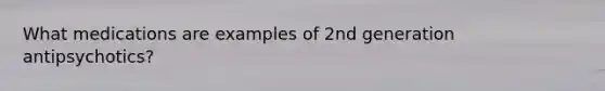 What medications are examples of 2nd generation antipsychotics?