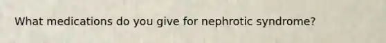What medications do you give for nephrotic syndrome?