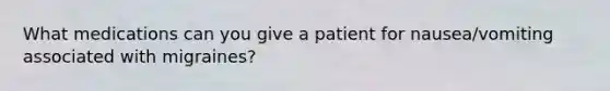 What medications can you give a patient for nausea/vomiting associated with migraines?