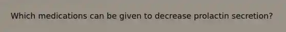 Which medications can be given to decrease prolactin secretion?